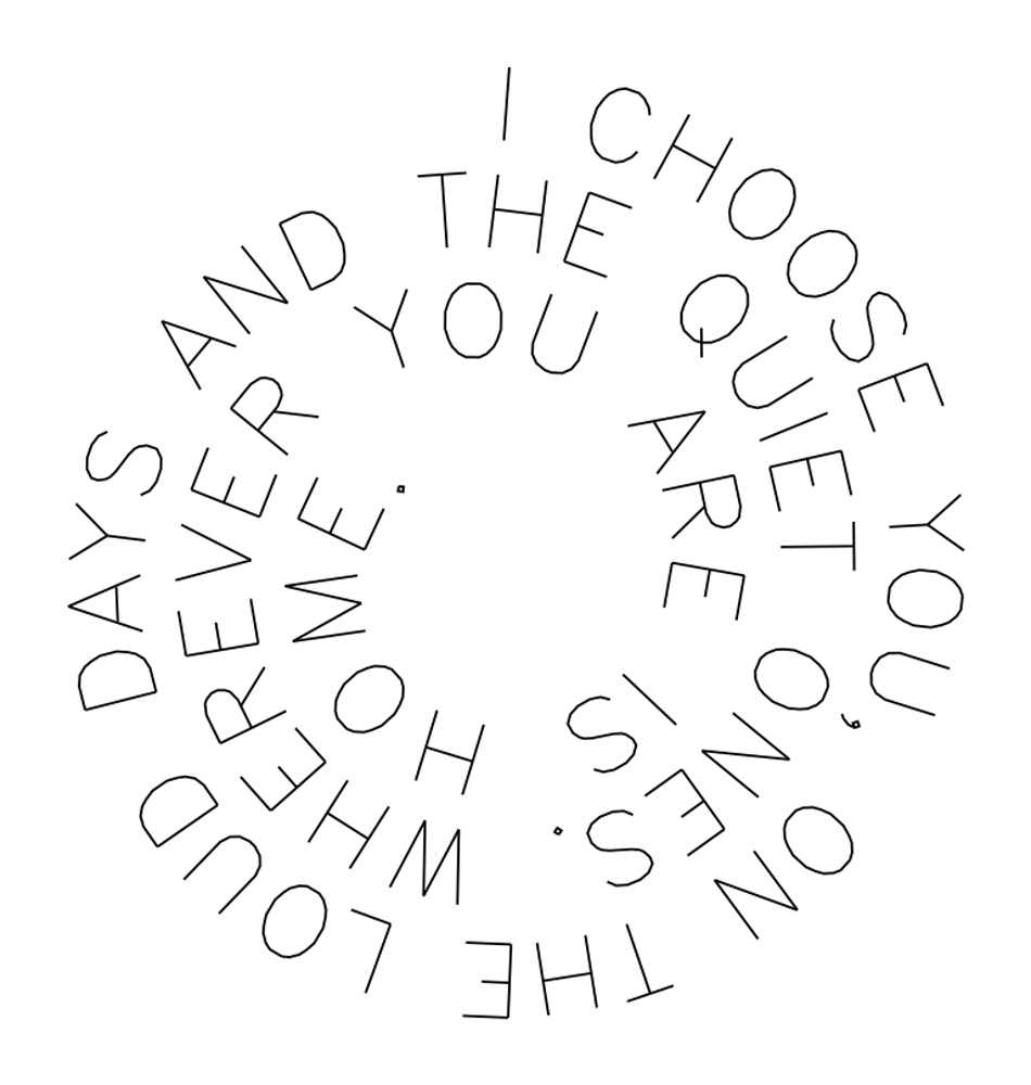 A Forgeplot Text Art spiral: the words &lsquo;I choose you, on the loud days and the quiet ones. Wherever you are is home.&rsquo; set in single-stroke capitals winding inward.